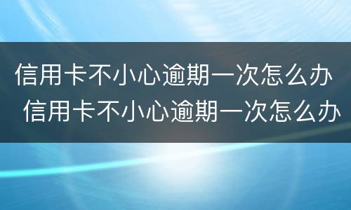 信用卡不小心逾期一次怎么办 信用卡不小心逾期一次怎么办呢