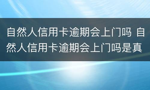 自然人信用卡逾期会上门吗 自然人信用卡逾期会上门吗是真的吗