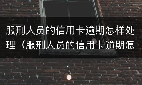 服刑人员的信用卡逾期怎样处理（服刑人员的信用卡逾期怎样处理好）