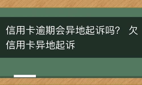 信用卡逾期会异地起诉吗？ 欠信用卡异地起诉