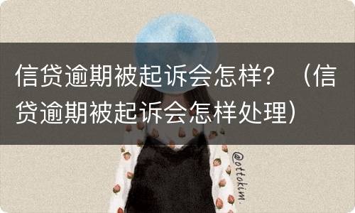 信贷逾期被起诉会怎样？（信贷逾期被起诉会怎样处理）
