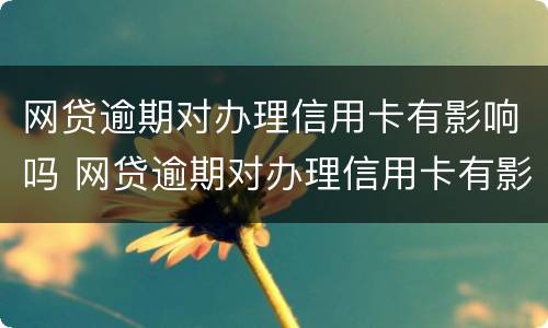 网贷逾期对办理信用卡有影响吗 网贷逾期对办理信用卡有影响吗贴吧