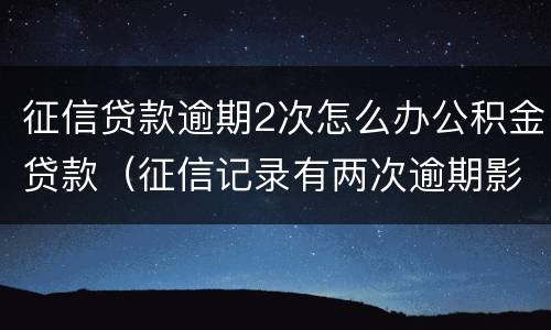 征信贷款逾期2次怎么办公积金贷款（征信记录有两次逾期影响住房公积金贷款么）