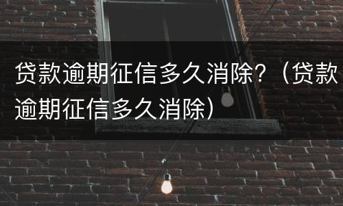 贷款逾期征信多久消除?（贷款逾期征信多久消除）