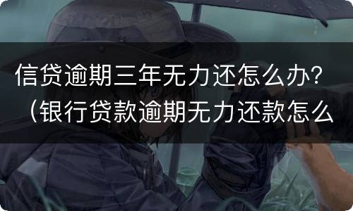 信贷逾期三年无力还怎么办？（银行贷款逾期无力还款怎么办）