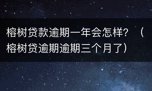 榕树贷款逾期一年会怎样？（榕树贷逾期逾期三个月了）