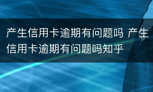 产生信用卡逾期有问题吗 产生信用卡逾期有问题吗知乎