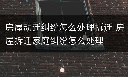 房屋动迁纠纷怎么处理拆迁 房屋拆迁家庭纠纷怎么处理