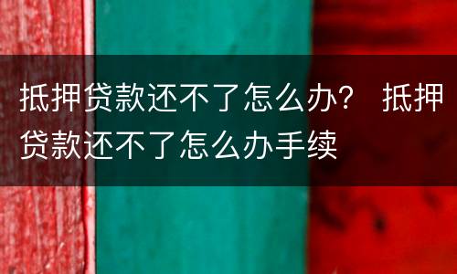 抵押贷款还不了怎么办？ 抵押贷款还不了怎么办手续