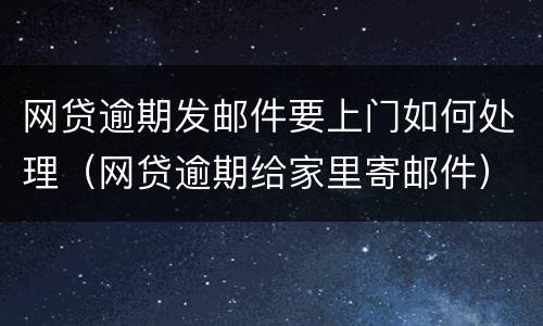 网贷逾期发邮件要上门如何处理（网贷逾期给家里寄邮件）