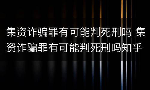 集资诈骗罪有可能判死刑吗 集资诈骗罪有可能判死刑吗知乎