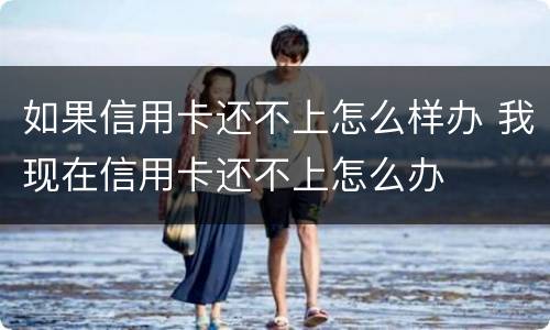 如果信用卡还不上怎么样办 我现在信用卡还不上怎么办