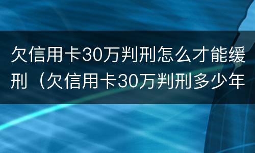 欠信用卡30万判刑怎么才能缓刑（欠信用卡30万判刑多少年）