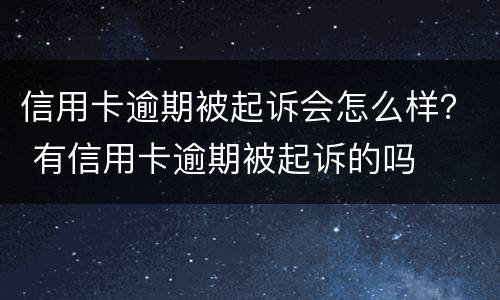 信用卡逾期被起诉会怎么样？ 有信用卡逾期被起诉的吗