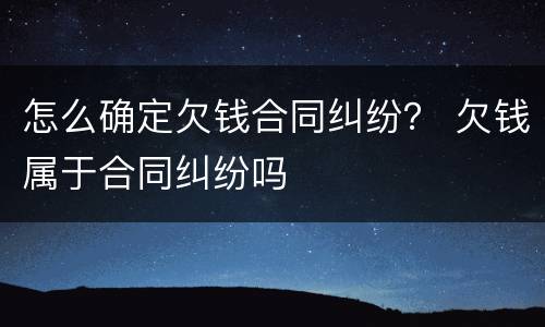 怎么确定欠钱合同纠纷？ 欠钱属于合同纠纷吗