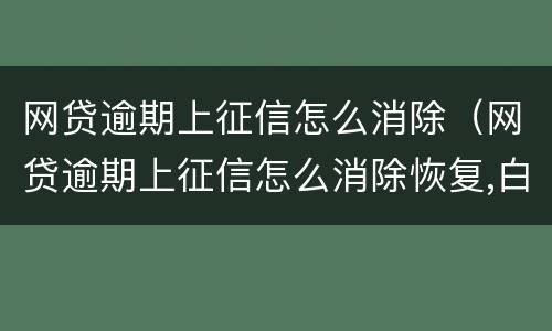 网贷逾期上征信怎么消除（网贷逾期上征信怎么消除恢复,白户）