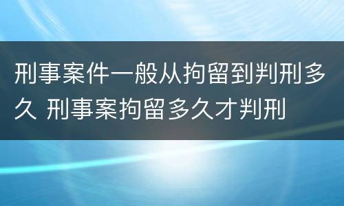 刑事案件一般从拘留到判刑多久 刑事案拘留多久才判刑