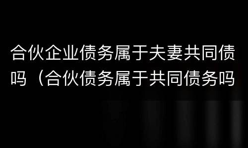 合伙企业债务属于夫妻共同债吗（合伙债务属于共同债务吗）