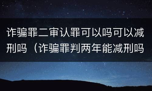 诈骗罪二审认罪可以吗可以减刑吗（诈骗罪判两年能减刑吗）