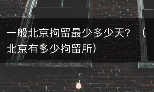 一般北京拘留最少多少天？（北京有多少拘留所）