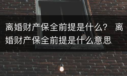 离婚财产保全前提是什么？ 离婚财产保全前提是什么意思