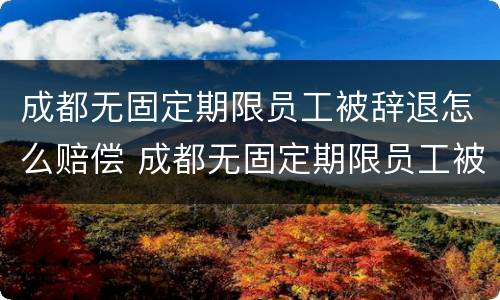 成都无固定期限员工被辞退怎么赔偿 成都无固定期限员工被辞退怎么赔偿的
