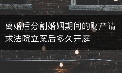 离婚后分割婚姻期间的财产请求法院立案后多久开庭