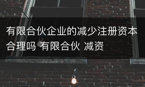 有限合伙企业的减少注册资本合理吗 有限合伙 减资