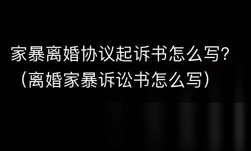 家暴离婚协议起诉书怎么写？（离婚家暴诉讼书怎么写）