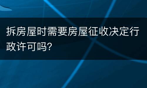 拆房屋时需要房屋征收决定行政许可吗？