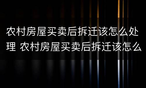 农村房屋买卖后拆迁该怎么处理 农村房屋买卖后拆迁该怎么处理好