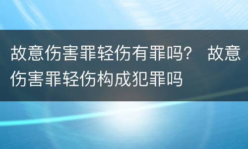 故意伤害罪轻伤有罪吗？ 故意伤害罪轻伤构成犯罪吗