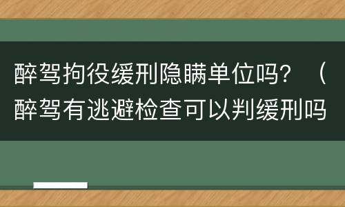 醉驾拘役缓刑隐瞒单位吗？（醉驾有逃避检查可以判缓刑吗?）