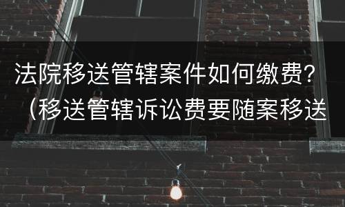 法院移送管辖案件如何缴费？（移送管辖诉讼费要随案移送吗）