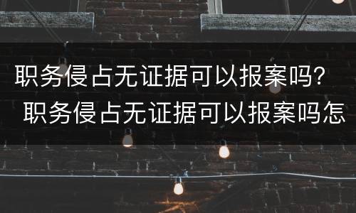 职务侵占无证据可以报案吗？ 职务侵占无证据可以报案吗怎么处理