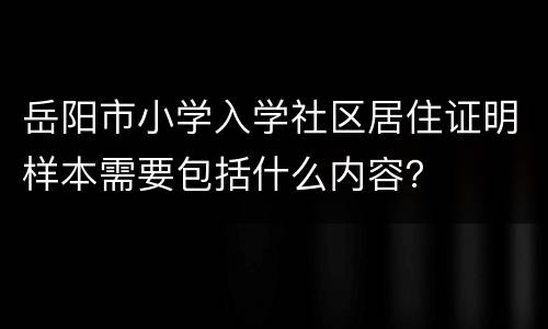 岳阳市小学入学社区居住证明样本需要包括什么内容？