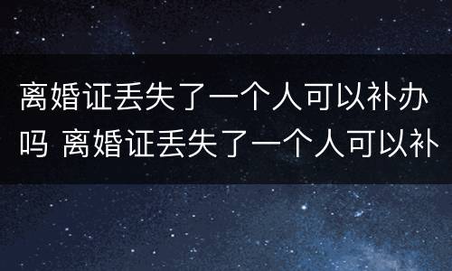离婚证丢失了一个人可以补办吗 离婚证丢失了一个人可以补办吗多少钱