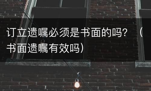 订立遗嘱必须是书面的吗？（书面遗嘱有效吗）