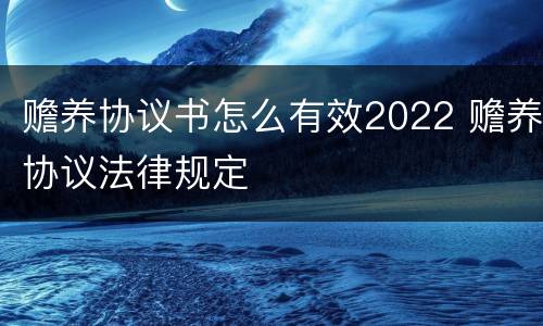 赡养协议书怎么有效2022 赡养协议法律规定
