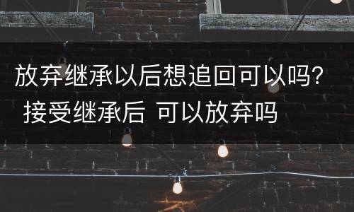 放弃继承以后想追回可以吗？ 接受继承后 可以放弃吗