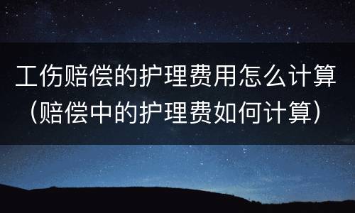 工伤赔偿的护理费用怎么计算（赔偿中的护理费如何计算）