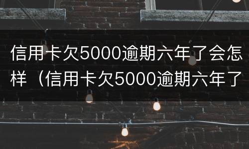 信用卡欠5000逾期六年了会怎样（信用卡欠5000逾期六年了会怎样呢）
