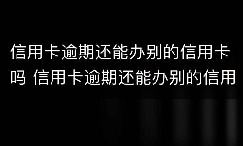 信用卡逾期还能办别的信用卡吗 信用卡逾期还能办别的信用卡吗怎么办