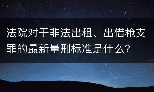 法院对于非法出租、出借枪支罪的最新量刑标准是什么？