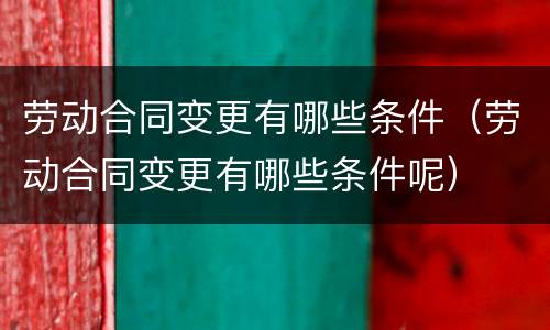 劳动合同变更有哪些条件（劳动合同变更有哪些条件呢）