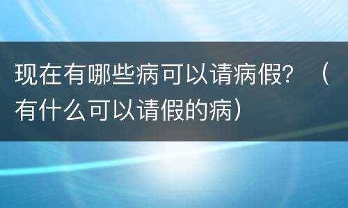 现在有哪些病可以请病假？（有什么可以请假的病）