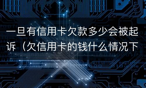 一旦有信用卡欠款多少会被起诉（欠信用卡的钱什么情况下会起诉）