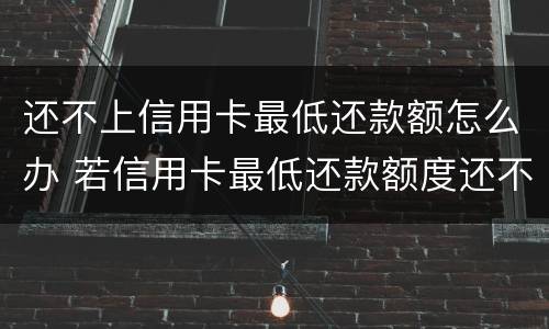 还不上信用卡最低还款额怎么办 若信用卡最低还款额度还不上