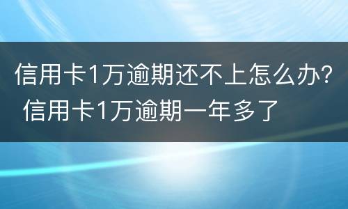 信用卡1万逾期还不上怎么办？ 信用卡1万逾期一年多了
