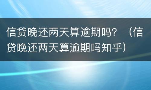 信贷晚还两天算逾期吗？（信贷晚还两天算逾期吗知乎）